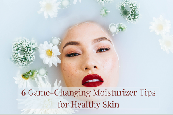 6 Game-Changing Moisturizer Tips for Healthy Skin