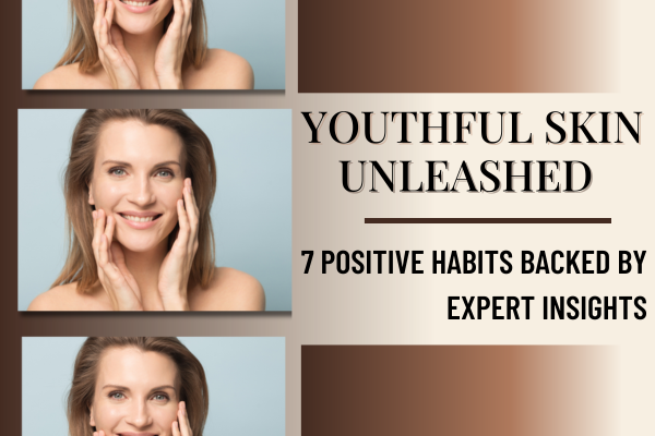 YOUTHFUL SKIN UNLEASHED: 7 POSITIVE HABITS BACKED BY EXPERT INSIGHTS